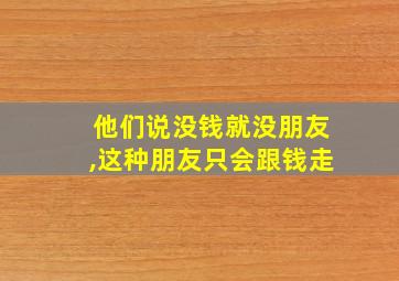 他们说没钱就没朋友,这种朋友只会跟钱走