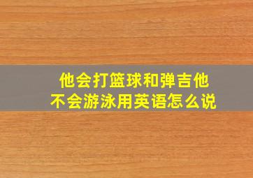 他会打篮球和弹吉他不会游泳用英语怎么说