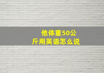 他体重50公斤用英语怎么说