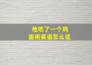 他吃了一个鸡蛋用英语怎么说