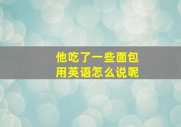 他吃了一些面包用英语怎么说呢