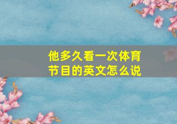 他多久看一次体育节目的英文怎么说