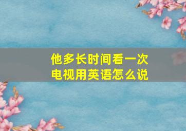 他多长时间看一次电视用英语怎么说