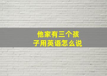 他家有三个孩子用英语怎么说