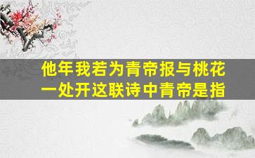 他年我若为青帝报与桃花一处开这联诗中青帝是指