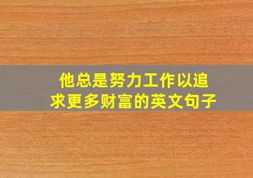 他总是努力工作以追求更多财富的英文句子