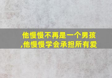 他慢慢不再是一个男孩,他慢慢学会承担所有爱