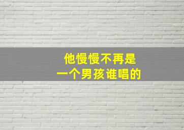 他慢慢不再是一个男孩谁唱的