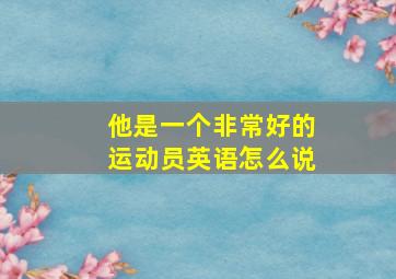 他是一个非常好的运动员英语怎么说