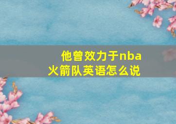 他曾效力于nba火箭队英语怎么说