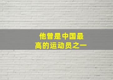 他曾是中国最高的运动员之一