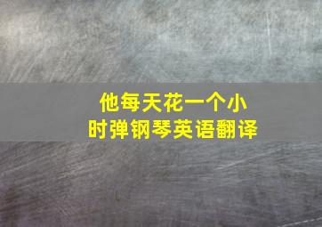 他每天花一个小时弹钢琴英语翻译