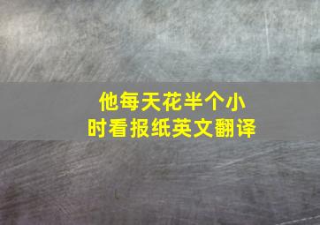 他每天花半个小时看报纸英文翻译