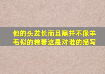 他的头发长而且黑并不像羊毛似的卷着这是对谁的描写