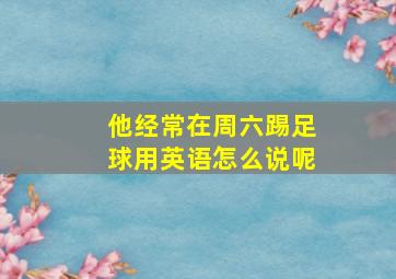 他经常在周六踢足球用英语怎么说呢