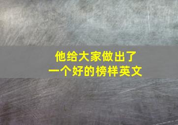 他给大家做出了一个好的榜样英文