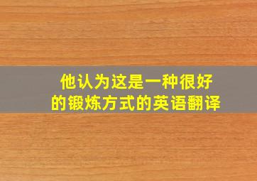 他认为这是一种很好的锻炼方式的英语翻译