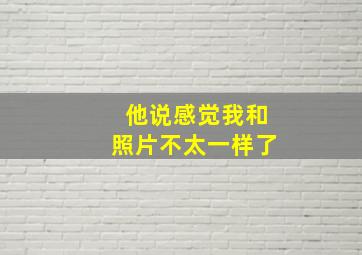 他说感觉我和照片不太一样了