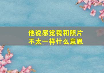 他说感觉我和照片不太一样什么意思