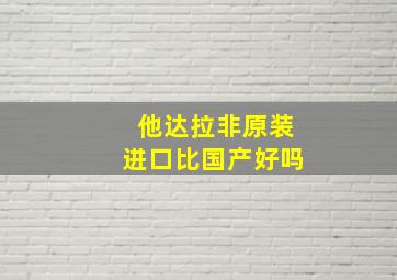 他达拉非原装进口比国产好吗