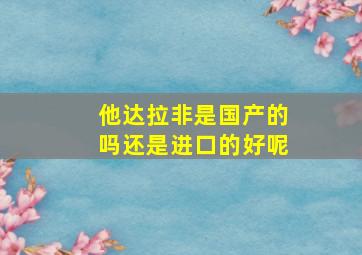 他达拉非是国产的吗还是进口的好呢