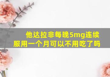 他达拉非每晚5mg连续服用一个月可以不用吃了吗