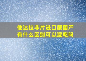 他达拉非片进口跟国产有什么区别可以混吃吗