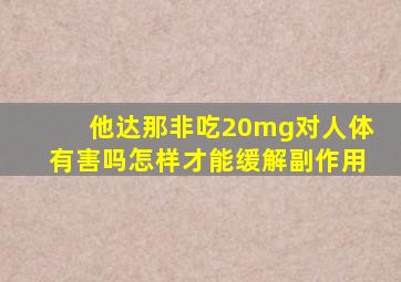 他达那非吃20mg对人体有害吗怎样才能缓解副作用