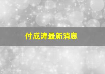 付成涛最新消息