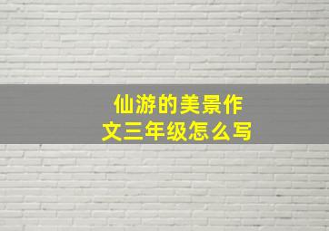 仙游的美景作文三年级怎么写