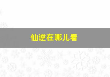 仙逆在哪儿看