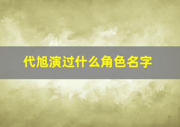 代旭演过什么角色名字