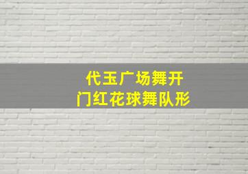 代玉广场舞开门红花球舞队形