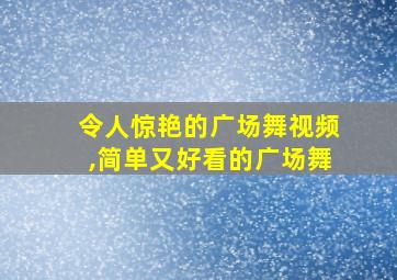 令人惊艳的广场舞视频,简单又好看的广场舞