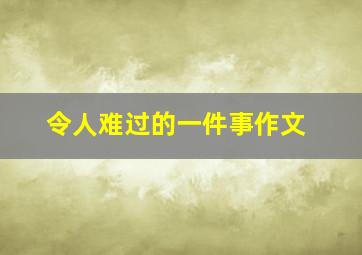 令人难过的一件事作文