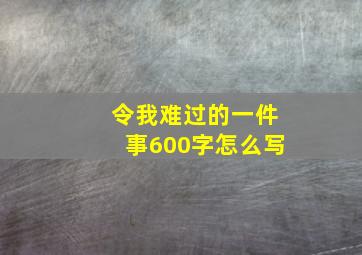 令我难过的一件事600字怎么写