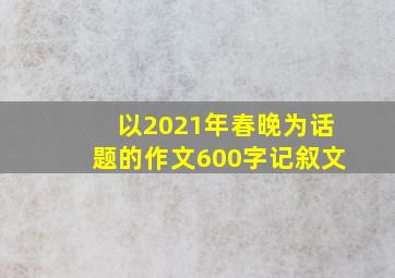 以2021年春晚为话题的作文600字记叙文