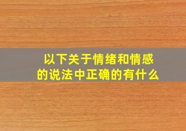 以下关于情绪和情感的说法中正确的有什么