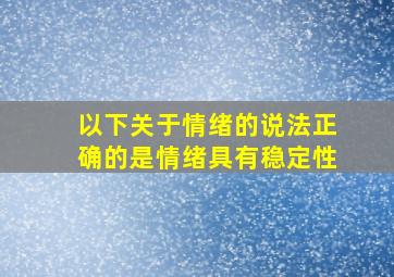 以下关于情绪的说法正确的是情绪具有稳定性