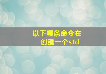 以下哪条命令在创建一个std