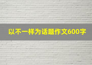 以不一样为话题作文600字