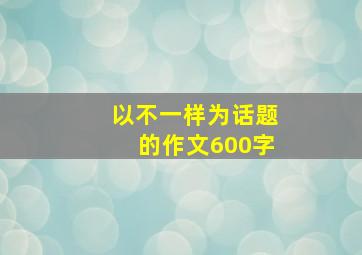 以不一样为话题的作文600字