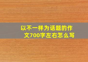 以不一样为话题的作文700字左右怎么写