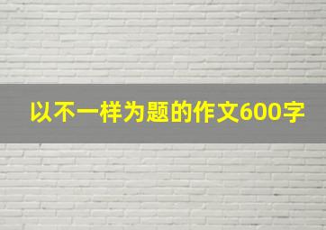 以不一样为题的作文600字