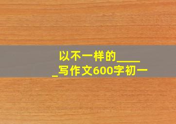 以不一样的_____写作文600字初一