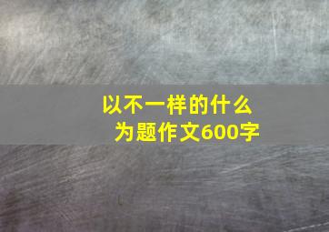 以不一样的什么为题作文600字