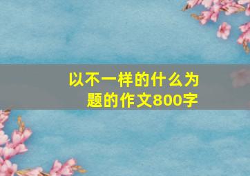 以不一样的什么为题的作文800字