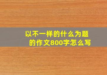 以不一样的什么为题的作文800字怎么写