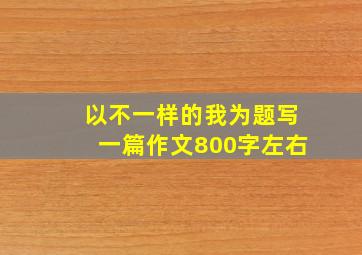 以不一样的我为题写一篇作文800字左右