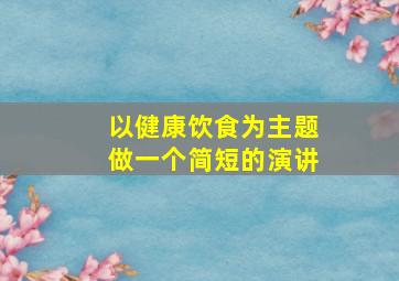 以健康饮食为主题做一个简短的演讲